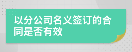 以分公司名义签订的合同是否有效