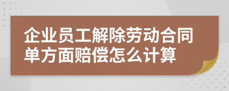 企业员工解除劳动合同单方面赔偿怎么计算