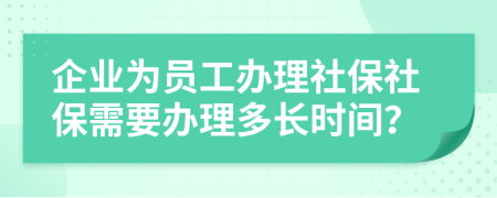 企业为员工办理社保社保需要办理多长时间？