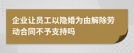 企业让员工以隐婚为由解除劳动合同不予支持吗