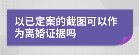 以已定案的截图可以作为离婚证据吗