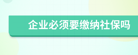 企业必须要缴纳社保吗