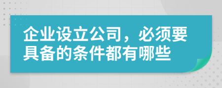 企业设立公司，必须要具备的条件都有哪些