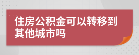 住房公积金可以转移到其他城市吗