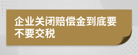 企业关闭赔偿金到底要不要交税