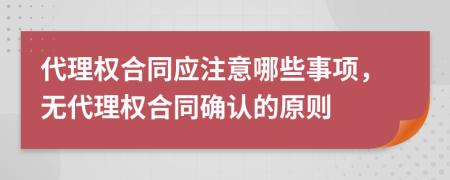 代理权合同应注意哪些事项，无代理权合同确认的原则