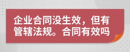 企业合同没生效，但有管辖法规。合同有效吗