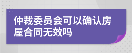 仲裁委员会可以确认房屋合同无效吗