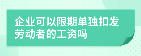 企业可以限期单独扣发劳动者的工资吗