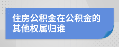 住房公积金在公积金的其他权属归谁