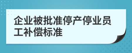 企业被批准停产停业员工补偿标准