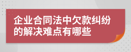 企业合同法中欠款纠纷的解决难点有哪些