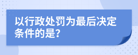 以行政处罚为最后决定条件的是？