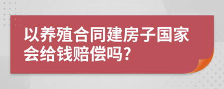 以养殖合同建房子国家会给钱赔偿吗?