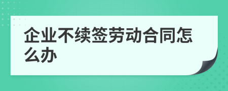 企业不续签劳动合同怎么办