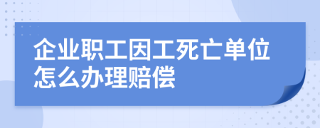 企业职工因工死亡单位怎么办理赔偿