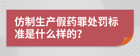 仿制生产假药罪处罚标准是什么样的？