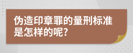 伪造印章罪的量刑标准是怎样的呢?