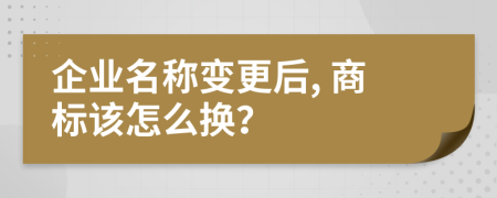 企业名称变更后, 商标该怎么换？