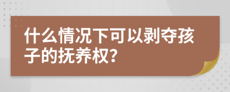 什么情况下可以剥夺孩子的抚养权？