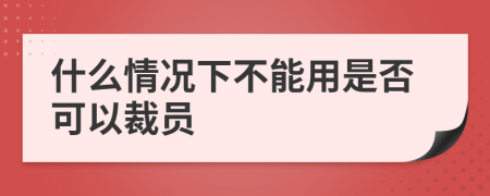 什么情况下不能用是否可以裁员