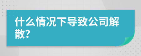 什么情况下导致公司解散？