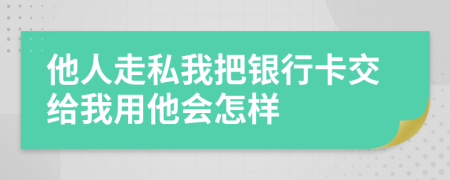 他人走私我把银行卡交给我用他会怎样