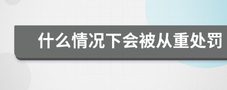 什么情况下会被从重处罚