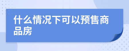 什么情况下可以预售商品房