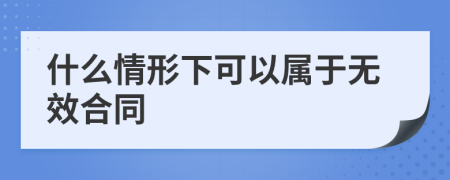 什么情形下可以属于无效合同