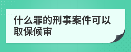 什么罪的刑事案件可以取保候审