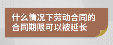 什么情况下劳动合同的合同期限可以被延长