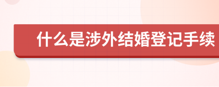 什么是涉外结婚登记手续