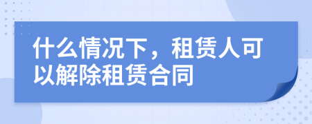 什么情况下，租赁人可以解除租赁合同