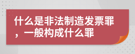 什么是非法制造发票罪，一般构成什么罪