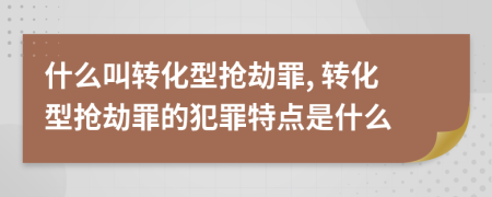 什么叫转化型抢劫罪, 转化型抢劫罪的犯罪特点是什么