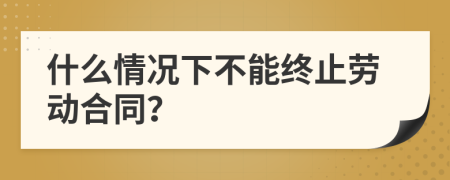 什么情况下不能终止劳动合同？