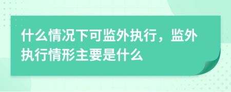 什么情况下可监外执行，监外执行情形主要是什么