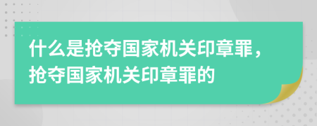 什么是抢夺国家机关印章罪，抢夺国家机关印章罪的