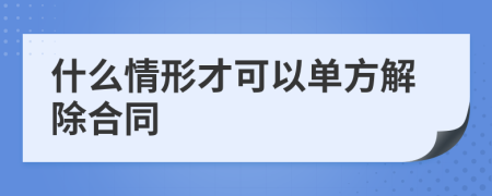 什么情形才可以单方解除合同