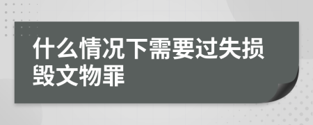 什么情况下需要过失损毁文物罪