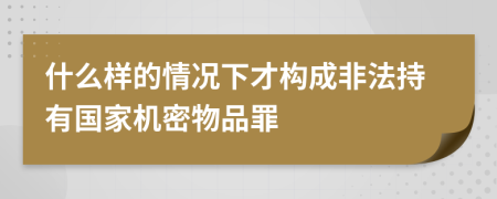 什么样的情况下才构成非法持有国家机密物品罪