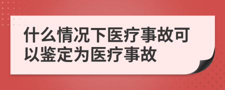 什么情况下医疗事故可以鉴定为医疗事故