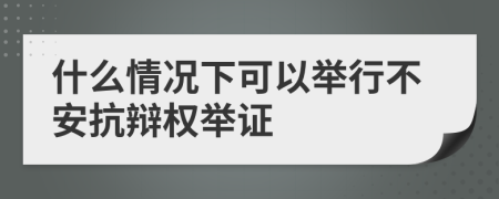 什么情况下可以举行不安抗辩权举证