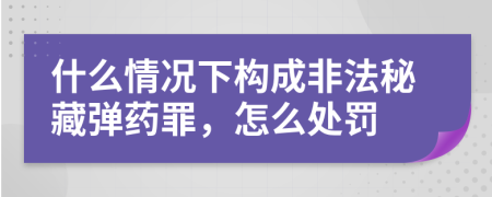 什么情况下构成非法秘藏弹药罪，怎么处罚