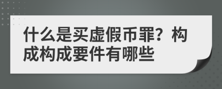 什么是买虚假币罪？构成构成要件有哪些