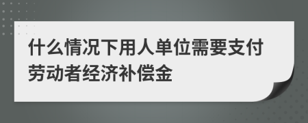 什么情况下用人单位需要支付劳动者经济补偿金