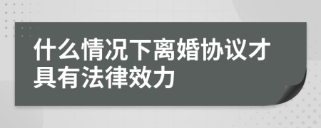 什么情况下离婚协议才具有法律效力