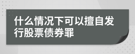 什么情况下可以擅自发行股票债券罪