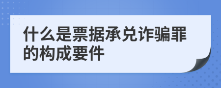 什么是票据承兑诈骗罪的构成要件